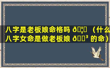 八字是老板娘命格吗 🦆 （什么八字女命是做老板娘 🌳 的命）